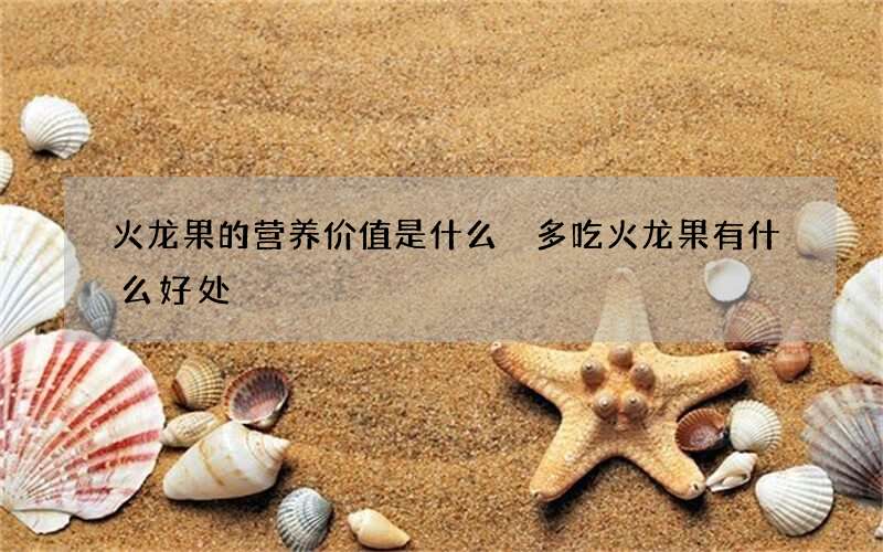 火龙果的营养价值是什么 多吃火龙果有什么好处